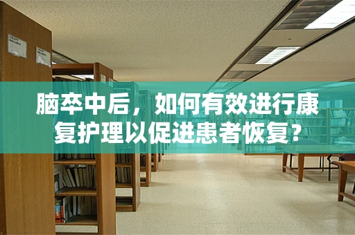 脑卒中后，如何有效进行康复护理以促进患者恢复？