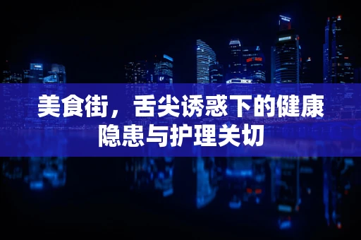 美食街，舌尖诱惑下的健康隐患与护理关切