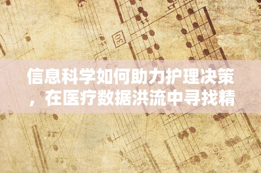 信息科学如何助力护理决策，在医疗数据洪流中寻找精准护理的‘金钥匙’？