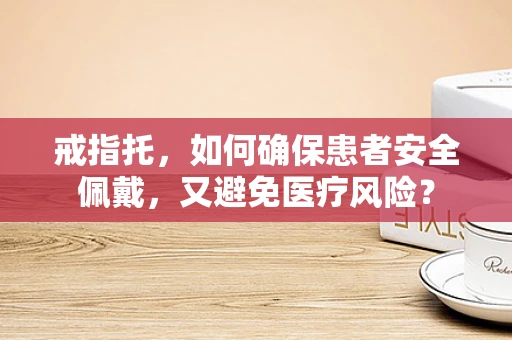 戒指托，如何确保患者安全佩戴，又避免医疗风险？