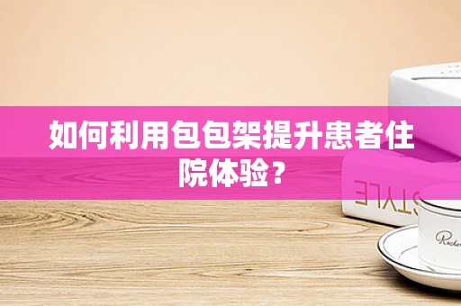 如何利用包包架提升患者住院体验？