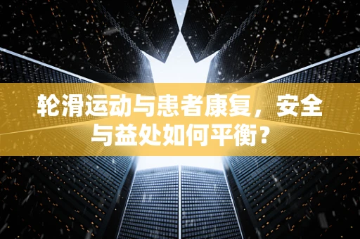 轮滑运动与患者康复，安全与益处如何平衡？