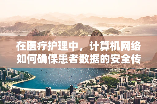 在医疗护理中，计算机网络如何确保患者数据的安全传输？