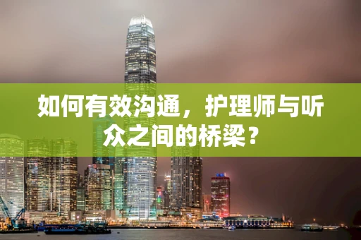 如何有效沟通，护理师与听众之间的桥梁？