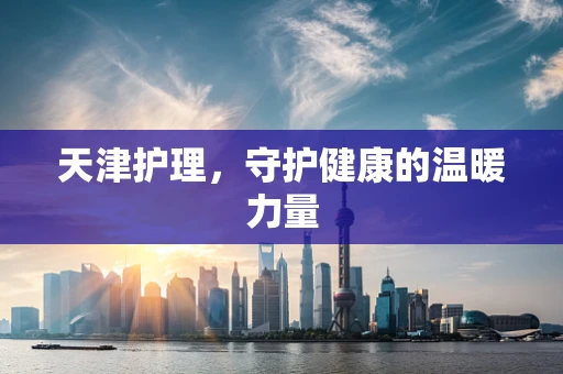 天津护理，守护健康的温暖力量
