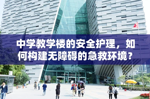 中学教学楼的安全护理，如何构建无障碍的急救环境？