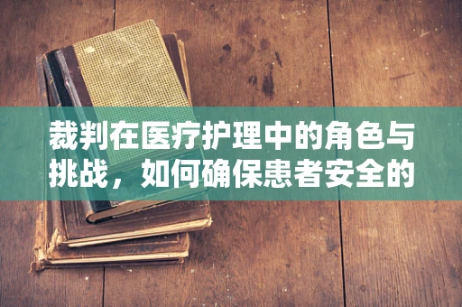 裁判在医疗护理中的角色与挑战，如何确保患者安全的公正之眼？
