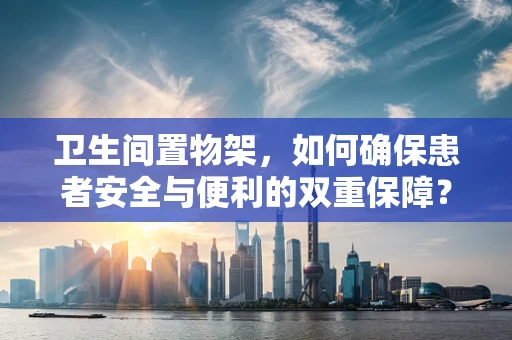 卫生间置物架，如何确保患者安全与便利的双重保障？