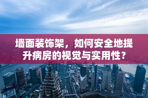 墙面装饰架，如何安全地提升病房的视觉与实用性？
