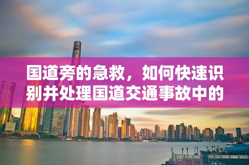 国道旁的急救，如何快速识别并处理国道交通事故中的伤员？