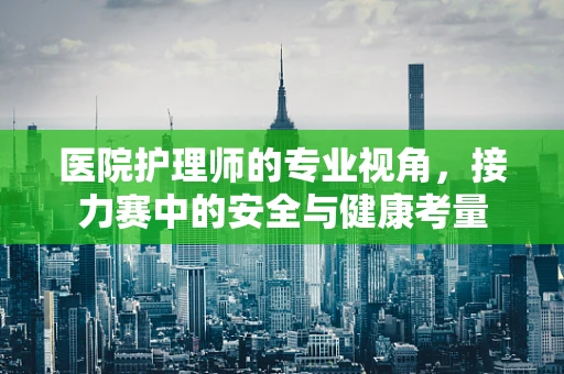 医院护理师的专业视角，接力赛中的安全与健康考量