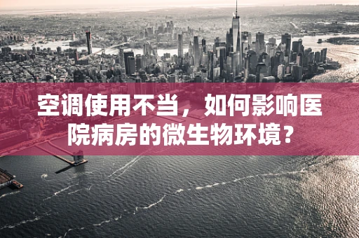 空调使用不当，如何影响医院病房的微生物环境？