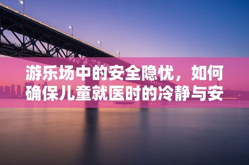 游乐场中的安全隐忧，如何确保儿童就医时的冷静与安全？