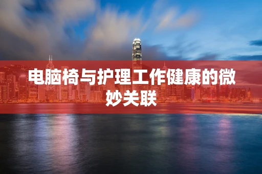 电脑椅与护理工作健康的微妙关联