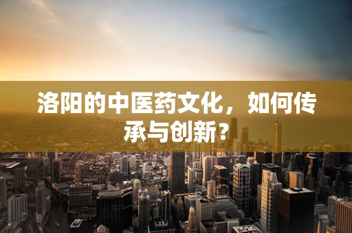 洛阳的中医药文化，如何传承与创新？