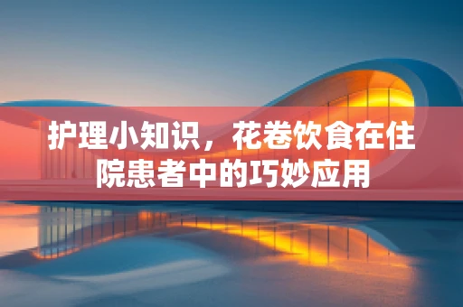 护理小知识，花卷饮食在住院患者中的巧妙应用