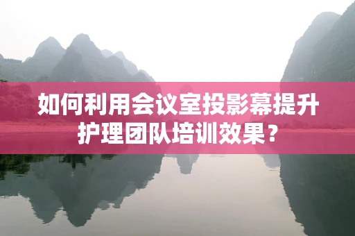 如何利用会议室投影幕提升护理团队培训效果？