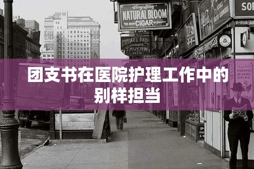团支书在医院护理工作中的别样担当
