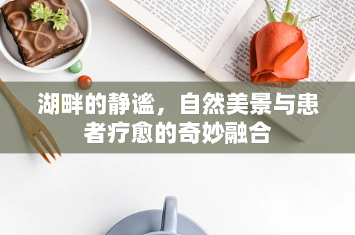 湖畔的静谧，自然美景与患者疗愈的奇妙融合