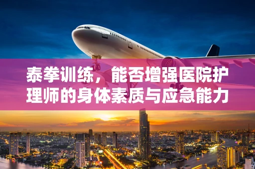 泰拳训练，能否增强医院护理师的身体素质与应急能力？