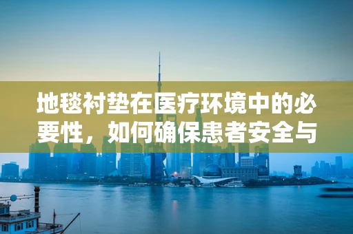 地毯衬垫在医疗环境中的必要性，如何确保患者安全与舒适？