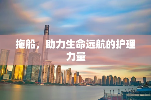 拖船，助力生命远航的护理力量