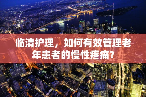 临清护理，如何有效管理老年患者的慢性疼痛？