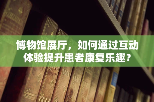 博物馆展厅，如何通过互动体验提升患者康复乐趣？