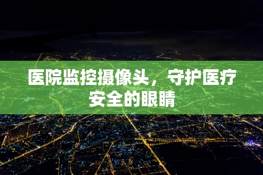 医院监控摄像头，守护医疗安全的眼睛