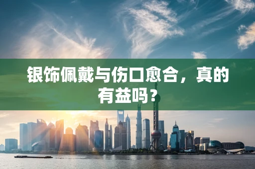 银饰佩戴与伤口愈合，真的有益吗？