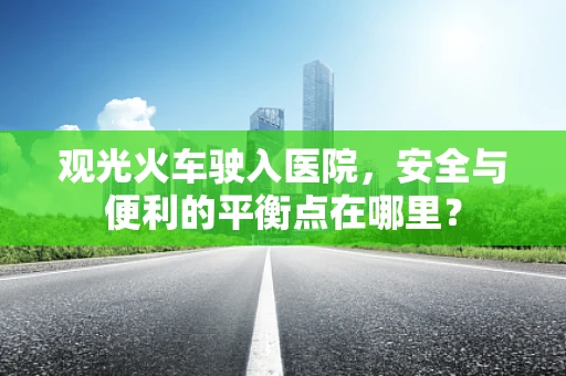观光火车驶入医院，安全与便利的平衡点在哪里？