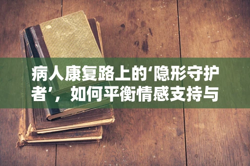 病人康复路上的‘隐形守护者’，如何平衡情感支持与专业护理？