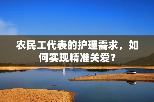 农民工代表的护理需求，如何实现精准关爱？