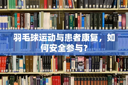 羽毛球运动与患者康复，如何安全参与？