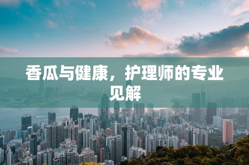 香瓜与健康，护理师的专业见解