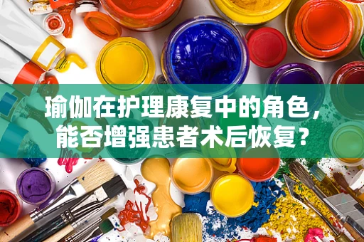 瑜伽在护理康复中的角色，能否增强患者术后恢复？