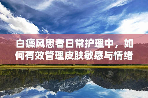 白癜风患者日常护理中，如何有效管理皮肤敏感与情绪波动？