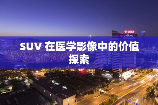 SUV 在医学影像中的价值探索