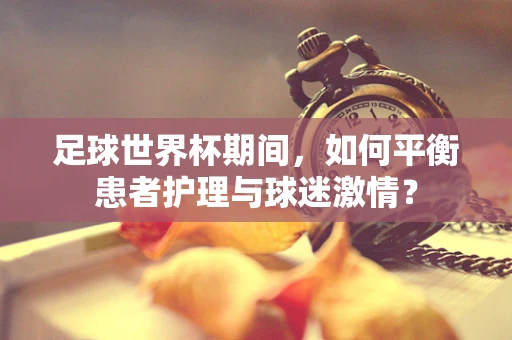足球世界杯期间，如何平衡患者护理与球迷激情？