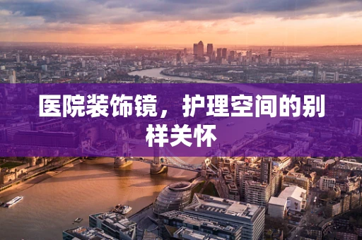 医院装饰镜，护理空间的别样关怀