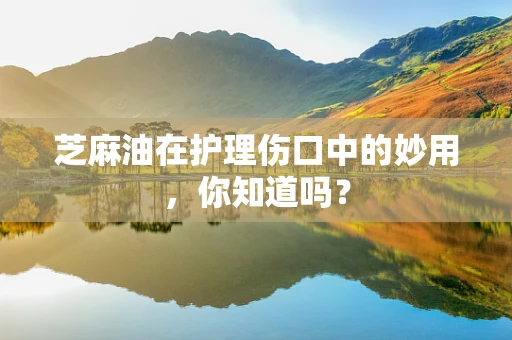 芝麻油在护理伤口中的妙用，你知道吗？