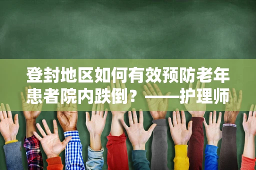 登封地区如何有效预防老年患者院内跌倒？——护理师的专业视角
