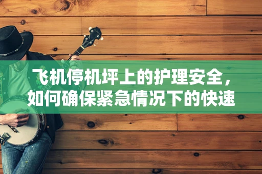 飞机停机坪上的护理安全，如何确保紧急情况下的快速响应？