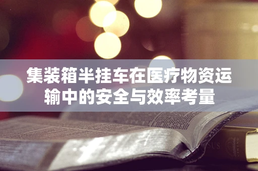 集装箱半挂车在医疗物资运输中的安全与效率考量