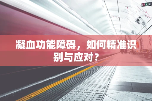 凝血功能障碍，如何精准识别与应对？
