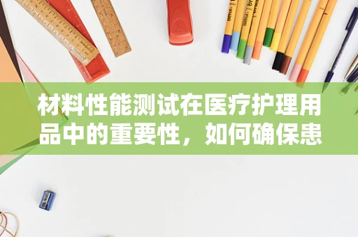 材料性能测试在医疗护理用品中的重要性，如何确保患者安全？