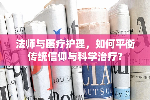 法师与医疗护理，如何平衡传统信仰与科学治疗？