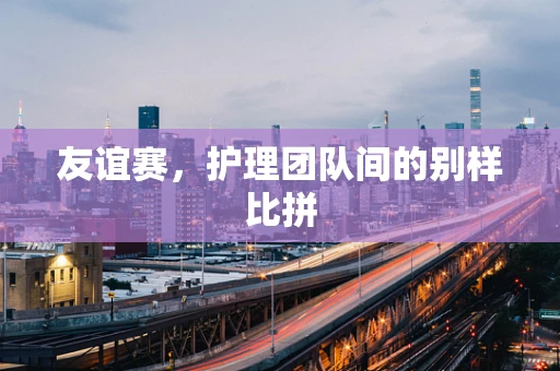 友谊赛，护理团队间的别样比拼