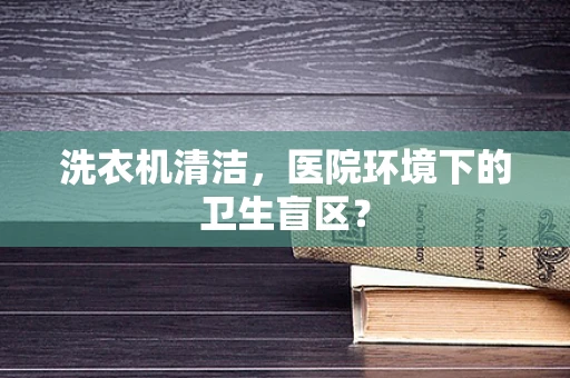 洗衣机清洁，医院环境下的卫生盲区？