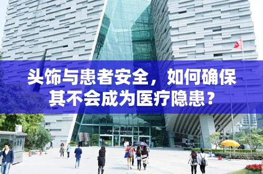 头饰与患者安全，如何确保其不会成为医疗隐患？